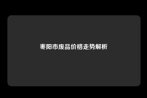 枣阳市废品价格走势解析