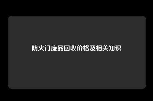 防火门废品回收价格及相关知识