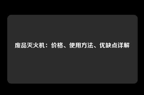 废品灭火机：价格、使用方法、优缺点详解