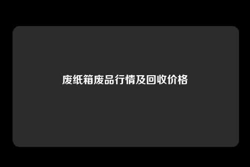 废纸箱废品行情及回收价格