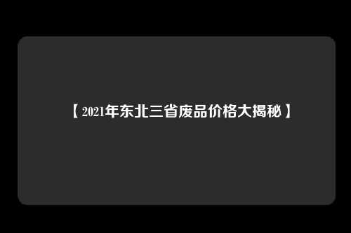 【2021年东北三省废品价格大揭秘】