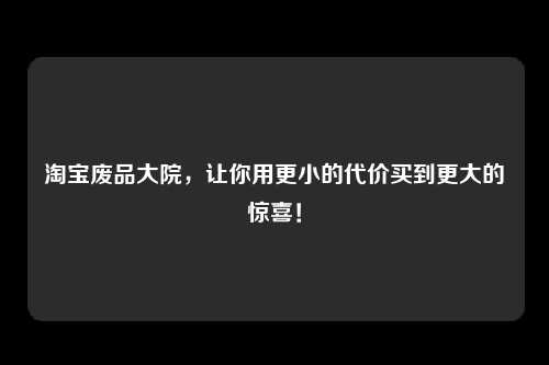 淘宝废品大院，让你用更小的代价买到更大的惊喜！