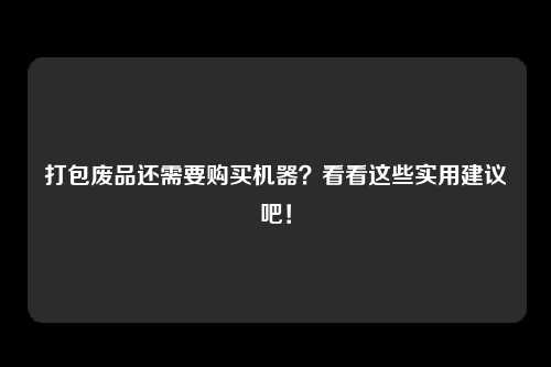 打包废品还需要购买机器？看看这些实用建议吧！