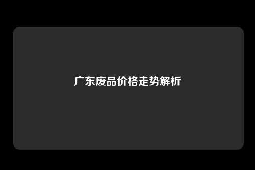 广东废品价格走势解析