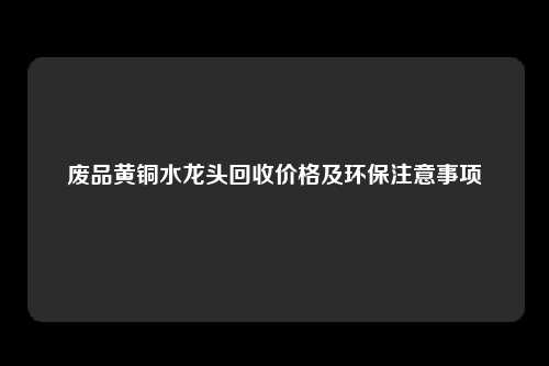 废品黄铜水龙头回收价格及环保注意事项