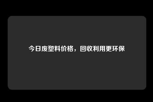 今日废塑料价格，回收利用更环保