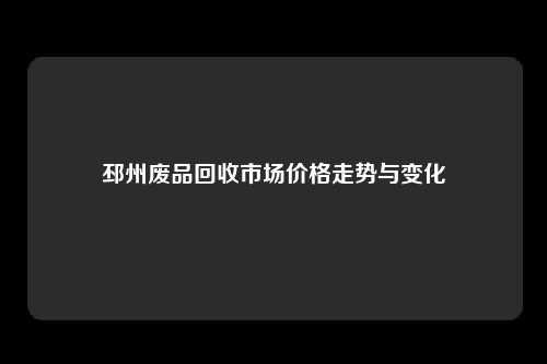 邳州废品回收市场价格走势与变化