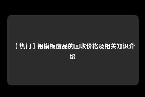 【热门】铝模板废品的回收价格及相关知识介绍