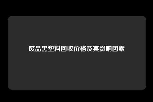 废品黑塑料回收价格及其影响因素