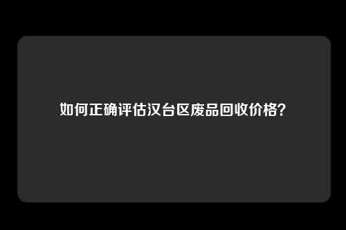 如何正确评估汉台区废品回收价格？