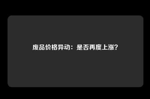 废品价格异动：是否再度上涨？