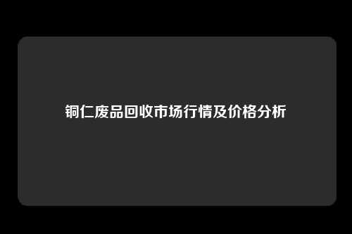 铜仁废品回收市场行情及价格分析