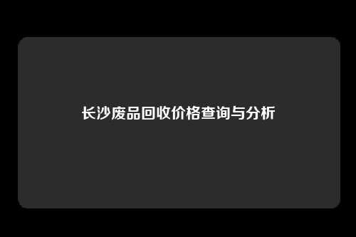 长沙废品回收价格查询与分析