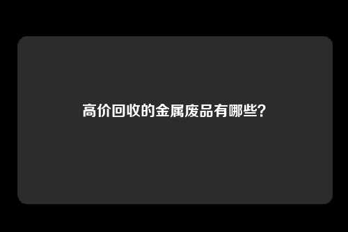 高价回收的金属废品有哪些？