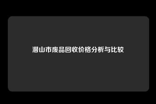 潜山市废品回收价格分析与比较