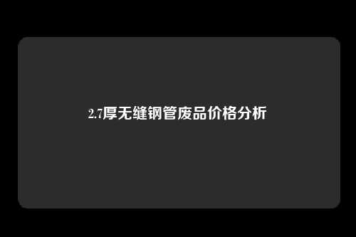 2.7厚无缝钢管废品价格分析