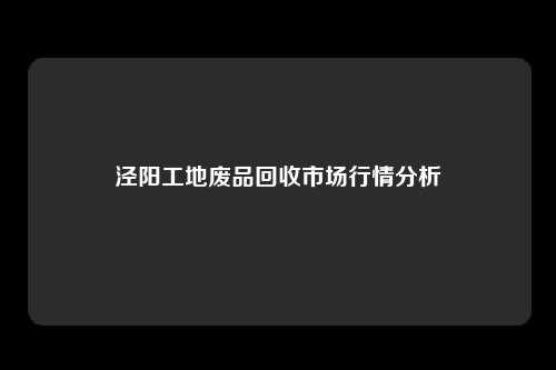 泾阳工地废品回收市场行情分析