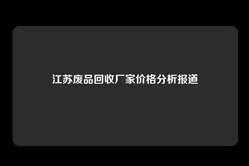 江苏废品回收厂家价格分析报道