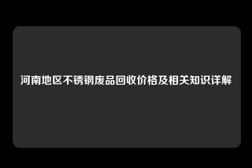 河南地区不锈钢废品回收价格及相关知识详解