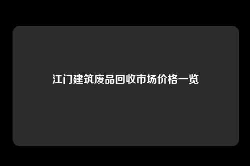 江门建筑废品回收市场价格一览