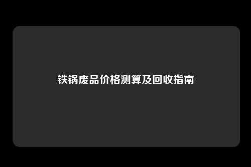 铁锅废品价格测算及回收指南