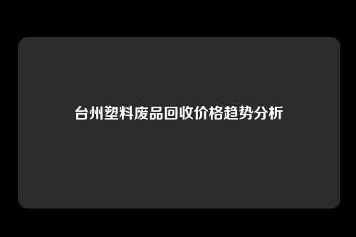 台州塑料废品回收价格趋势分析