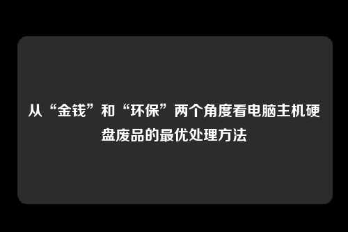 从“金钱”和“环保”两个角度看电脑主机硬盘废品的最优处理方法