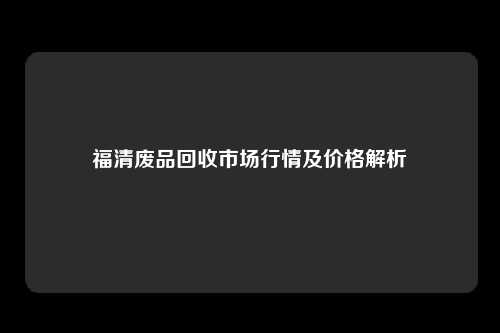 福清废品回收市场行情及价格解析