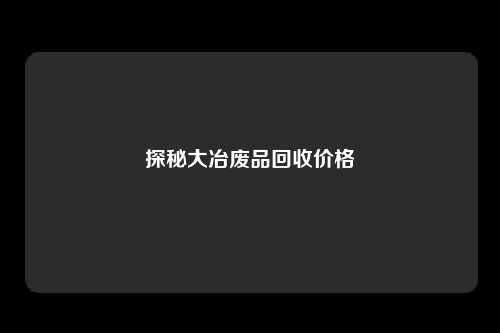 探秘大冶废品回收价格