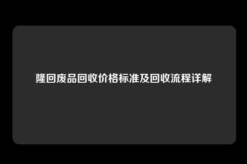 隆回废品回收价格标准及回收流程详解