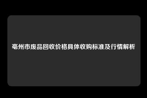 亳州市废品回收价格具体收购标准及行情解析