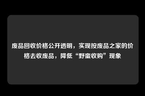 废品回收价格公开透明，实现按废品之家的价格去收废品，降低“野蛮收购”现象