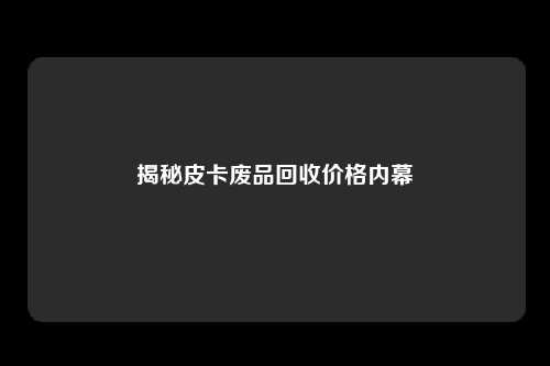 揭秘皮卡废品回收价格内幕