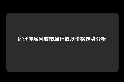 宿迁废品回收市场行情及价格走势分析