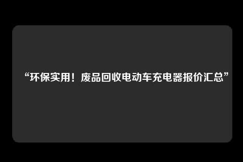 “环保实用！废品回收电动车充电器报价汇总” 