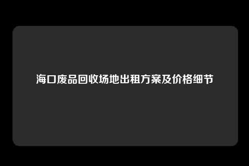 海口废品回收场地出租方案及价格细节