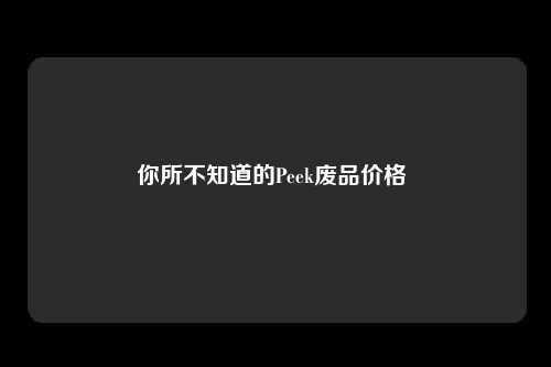 你所不知道的Peek废品价格 