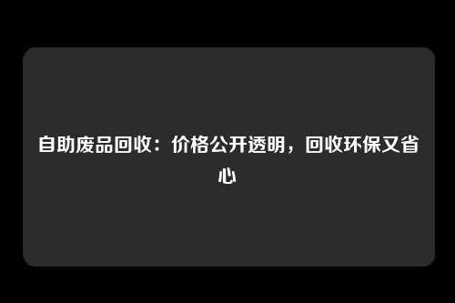 自助废品回收：价格公开透明，回收环保又省心