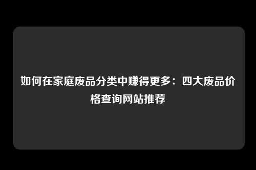 如何在家庭废品分类中赚得更多：四大废品价格查询网站推荐