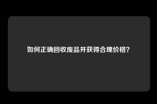 如何正确回收废品并获得合理价格？