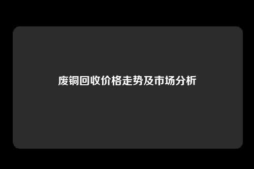 废铜回收价格走势及市场分析