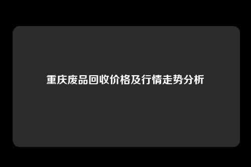 重庆废品回收价格及行情走势分析