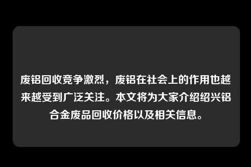 废铝回收竞争激烈，废铝在社会上的作用也越来越受到广泛关注。本文将为大家介绍绍兴铝合金废品回收价格以及相关信息。