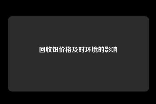 回收铅价格及对环境的影响