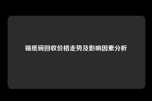 锡纸碗回收价格走势及影响因素分析