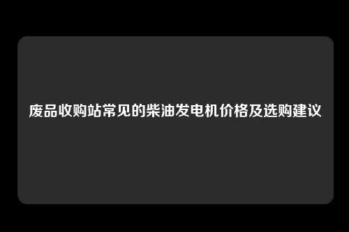 废品收购站常见的柴油发电机价格及选购建议