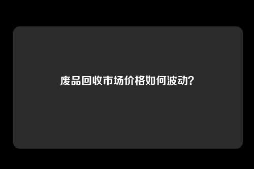 废品回收市场价格如何波动？