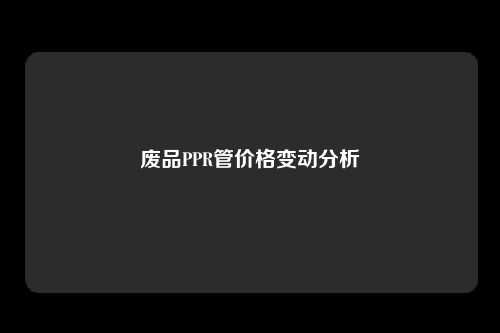 废品PPR管价格变动分析