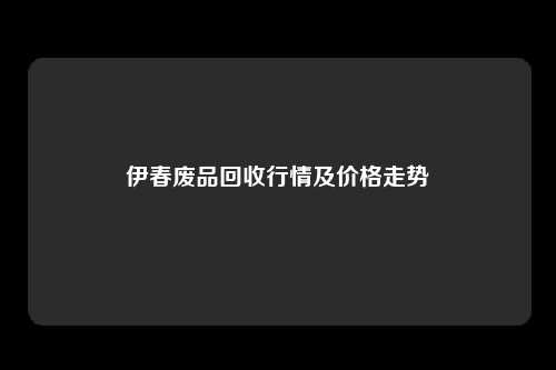 伊春废品回收行情及价格走势