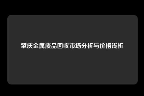 肇庆金属废品回收市场分析与价格浅析